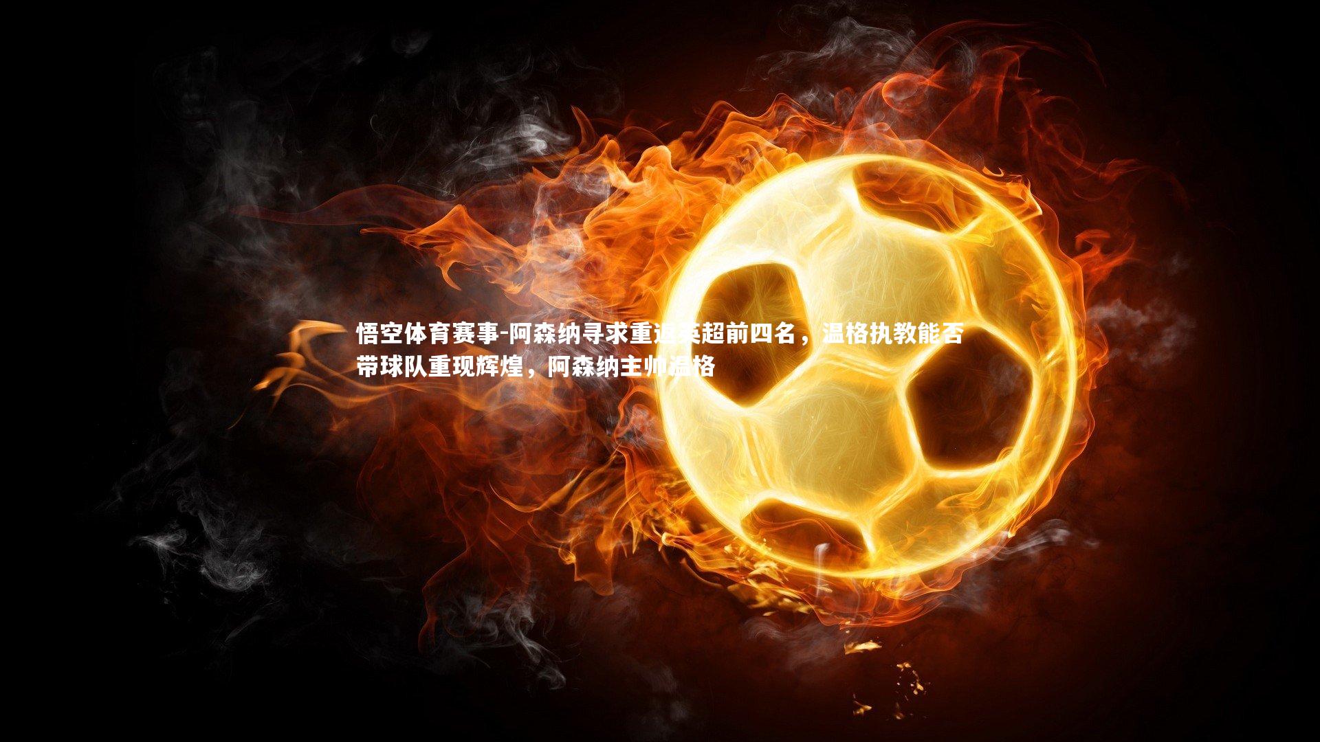 阿森纳寻求重返英超前四名,温格执教能否带球队重现辉煌,阿森纳主帅温格