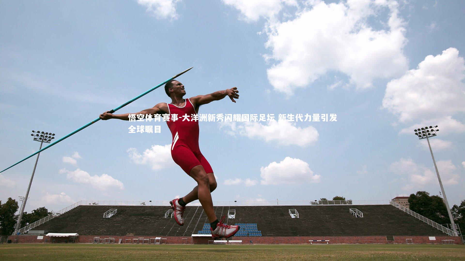大洋洲新秀闪耀国际足坛 新生代力量引发全球瞩目