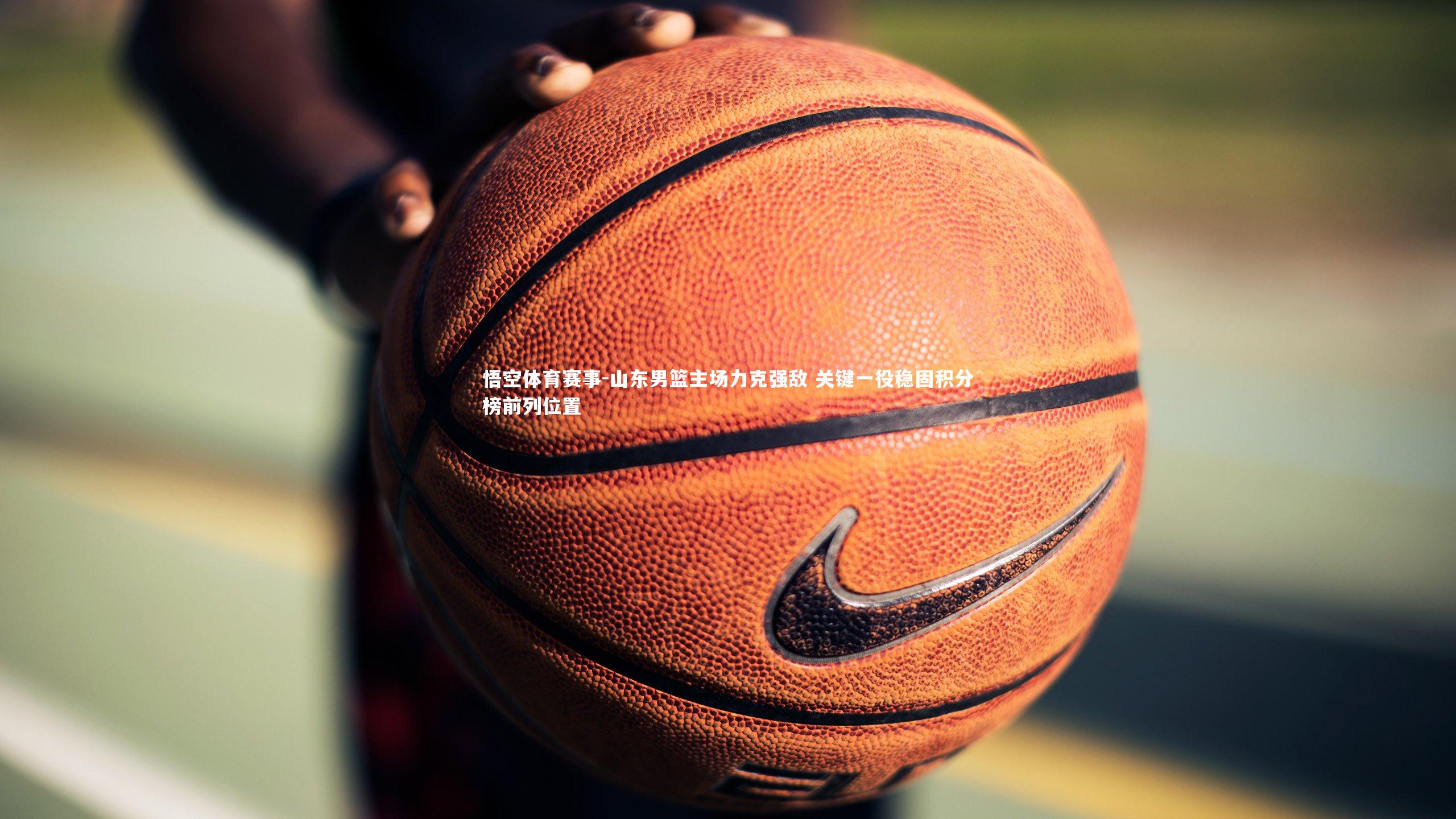 山东男篮主场力克强敌 关键一役稳固积分榜前列位置